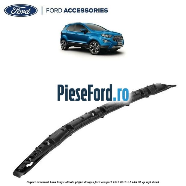 Suport ornament bara longitudinala plafon dreapta Ford EcoSport 2013-2018 1.5 TDCi 95 cp Suport ornament bara longitudinala plafon dreapta Ford EcoSport 2013-2018 1.5 TDCi 95 cp XVJD diesel
