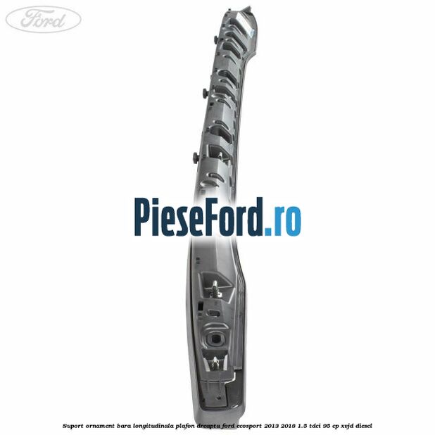 Suport ornament bara longitudinala plafon dreapta Ford EcoSport 2013-2018 1.5 TDCi 95 cp Suport ornament bara longitudinala plafon dreapta Ford EcoSport 2013-2018 1.5 TDCi 95 cp XVJD diesel