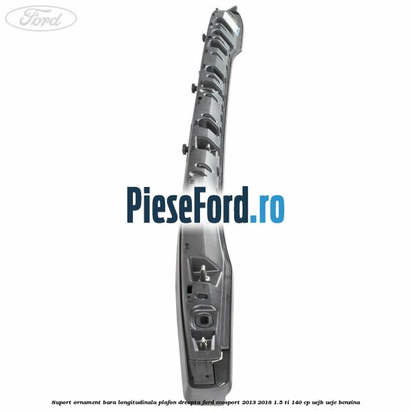 Suport ornament bara longitudinala plafon dreapta Ford EcoSport 2013-2018 1.5 Ti 140 cp UEJB, UEJE benzina