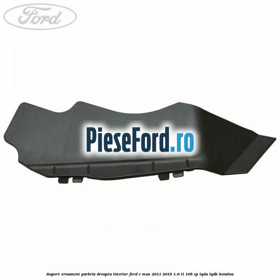 Suport ornament parbriz dreapta interior Ford C-Max 2011-2015 1.6 Ti 105 cp Suport ornament parbriz dreapta interior Ford C-Max 2011-2015 1.6 Ti 105 cp IQDA, IQDB benzina