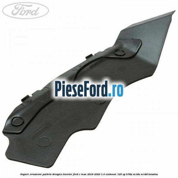 Suport ornament parbriz dreapta interior Ford C-Max 2016-2020 1.0 EcoBoost 125 cp Suport ornament parbriz dreapta interior Ford C-Max 2016-2020 1.0 EcoBoost 125 cp B7DA, M1DA, M1DD benzina