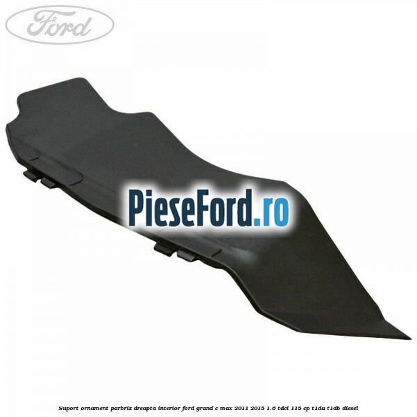 Suport ornament parbriz dreapta interior Ford Grand C-Max 2011-2015 1.6 TDCi 115 cp T1DA, T1DB diesel