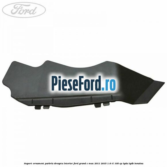 Suport ornament parbriz dreapta interior Ford Grand C-Max 2011-2015 1.6 Ti 105 cp IQDA, IQDB benzina