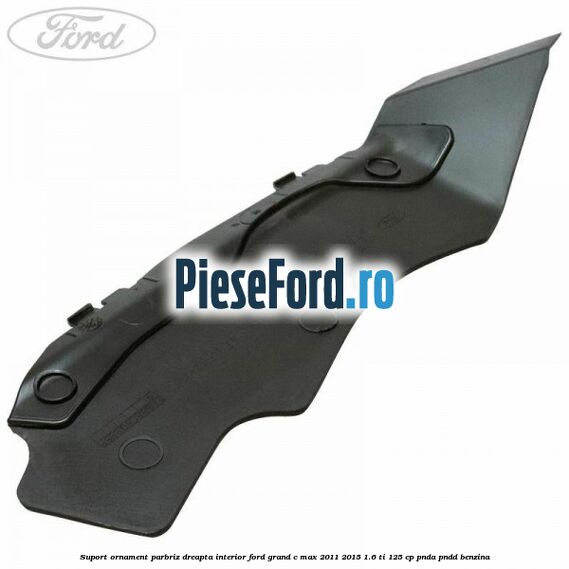 Suport ornament parbriz dreapta interior Ford Grand C-Max 2011-2015 1.6 Ti 125 cp PNDA, PNDD benzina