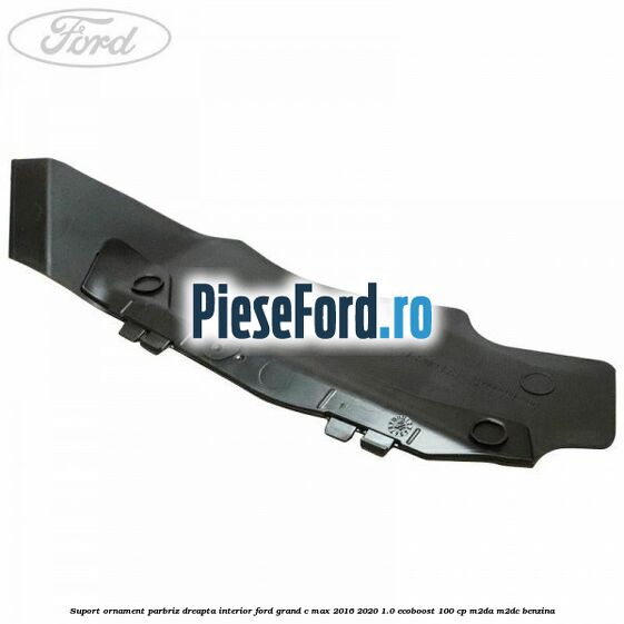 Suport ornament parbriz dreapta interior Ford Grand C-Max 2016-2020 1.0 EcoBoost 100 cp M2DA, M2DC benzina