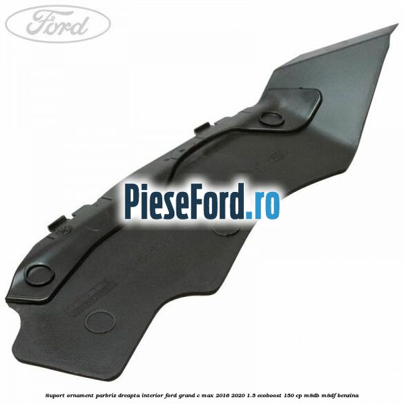 Suport ornament parbriz dreapta interior Ford Grand C-Max 2016-2020 1.5 EcoBoost 150 cp M8DB, M8DF benzina