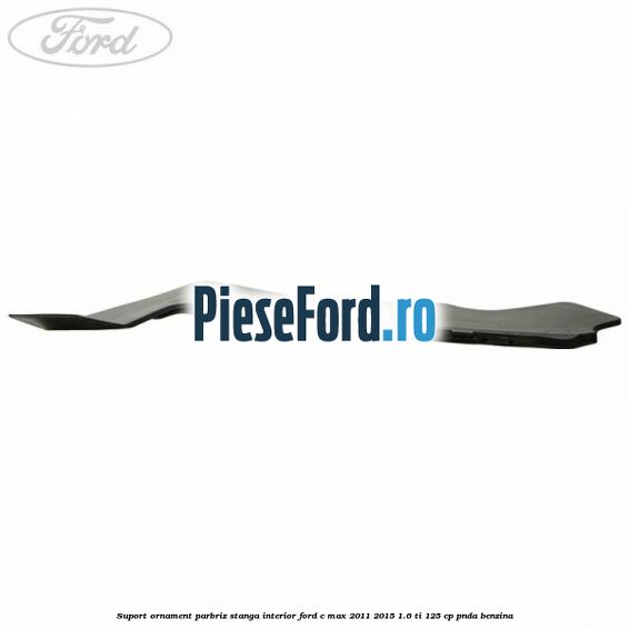 Suport ornament parbriz stanga interior Ford C-Max 2011-2015 1.6 Ti 125 cp PNDA benzina