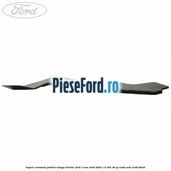 Suport ornament parbriz stanga interior Ford C-Max 2016-2020 1.5 TDCi 95 cp XXDA, XXDC, XXDD diesel