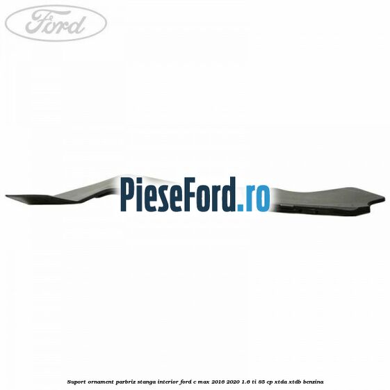 Suport ornament parbriz stanga interior Ford C-Max 2016-2020 1.6 Ti 85 cp XTDA, XTDB benzina