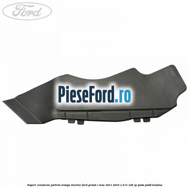 Suport ornament parbriz stanga interior Ford Grand C-Max 2011-2015 1.6 Ti 125 cp PNDA, PNDD benzina