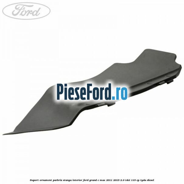 Suport ornament parbriz stanga interior Ford Grand C-Max 2011-2015 2.0 TDCi 115 cp TYDA diesel