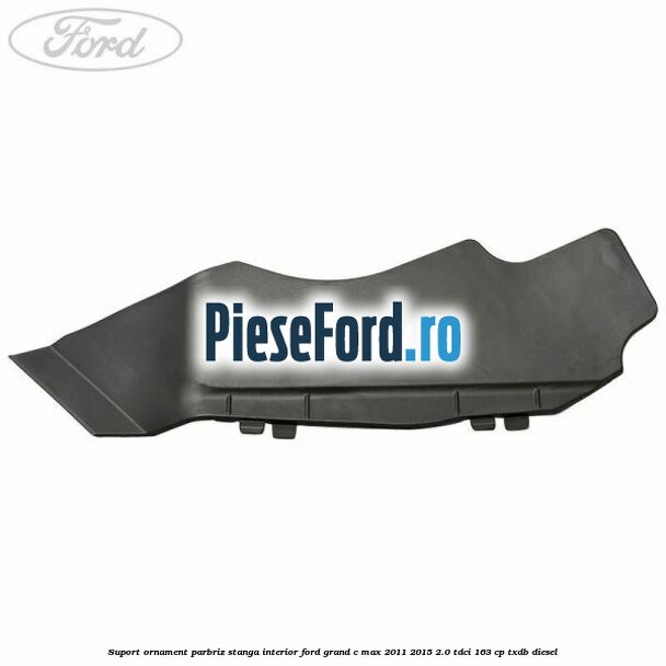 Suport ornament parbriz stanga interior Ford Grand C-Max 2011-2015 2.0 TDCi 163 cp Suport ornament parbriz stanga interior Ford Grand C-Max 2011-2015 2.0 TDCi 163 cp TXDB diesel