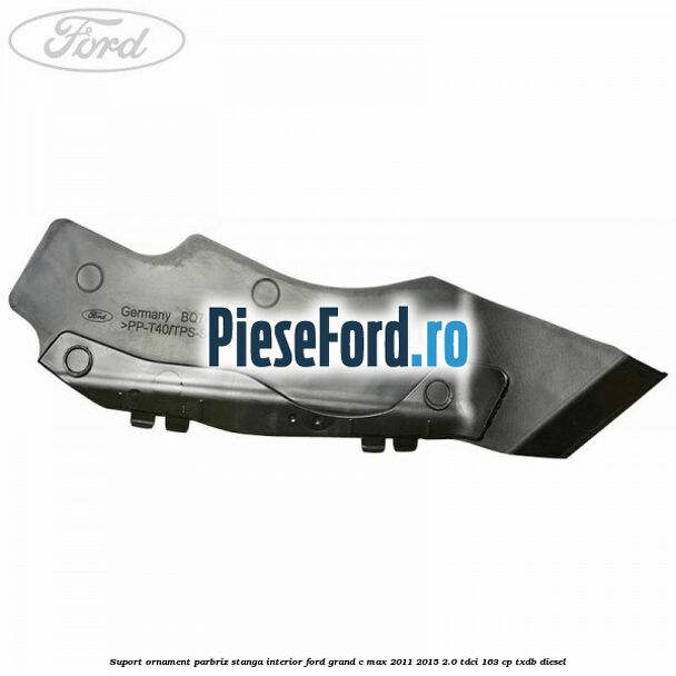 Suport ornament parbriz stanga interior Ford Grand C-Max 2011-2015 2.0 TDCi 163 cp Suport ornament parbriz stanga interior Ford Grand C-Max 2011-2015 2.0 TDCi 163 cp TXDB diesel
