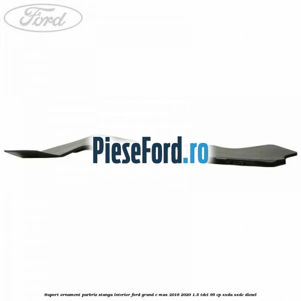 Suport ornament parbriz stanga interior Ford Grand C-Max 2016-2020 1.5 TDCi 95 cp Suport ornament parbriz stanga interior Ford Grand C-Max 2016-2020 1.5 TDCi 95 cp XXDA, XXDC diesel