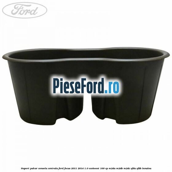 Suport pahar consola centrala Ford Focus 2011-2014 1.0 EcoBoost 100 cp M2DA, M2DB, M2DC, SFDA, SFDB benzina