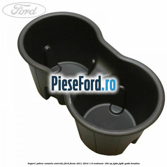 Suport pahar consola centrala Ford Focus 2011-2014 1.6 EcoBoost 150 cp Suport pahar consola centrala Ford Focus 2011-2014 1.6 EcoBoost 150 cp JQDA, JQDB, YUDA benzina