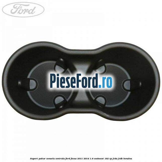 Suport pahar consola centrala Ford Focus 2011-2014 1.6 EcoBoost 182 cp Suport pahar consola centrala Ford Focus 2011-2014 1.6 EcoBoost 182 cp JTDA, JTDB benzina