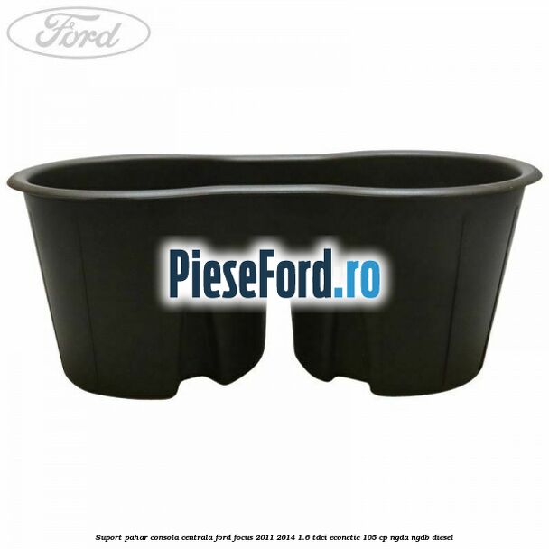 Suport pahar consola centrala Ford Focus 2011-2014 1.6 TDCi ECOnetic 105 cp NGDA, NGDB diesel