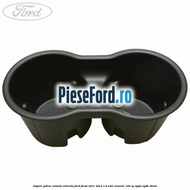 Suport pahar consola centrala Ford Focus 2011-2014 1.6 TDCi ECOnetic 105 cp NGDA, NGDB diesel