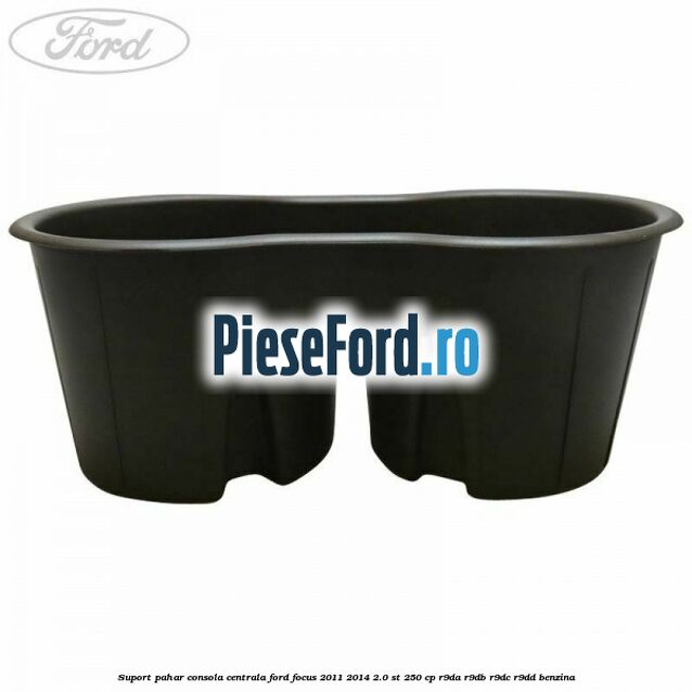 Suport pahar consola centrala Ford Focus 2011-2014 2.0 ST 250 cp Suport pahar consola centrala Ford Focus 2011-2014 2.0 ST 250 cp R9DA, R9DB, R9DC, R9DD benzina