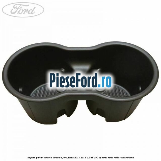 Suport pahar consola centrala Ford Focus 2011-2014 2.0 ST 250 cp Suport pahar consola centrala Ford Focus 2011-2014 2.0 ST 250 cp R9DA, R9DB, R9DC, R9DD benzina