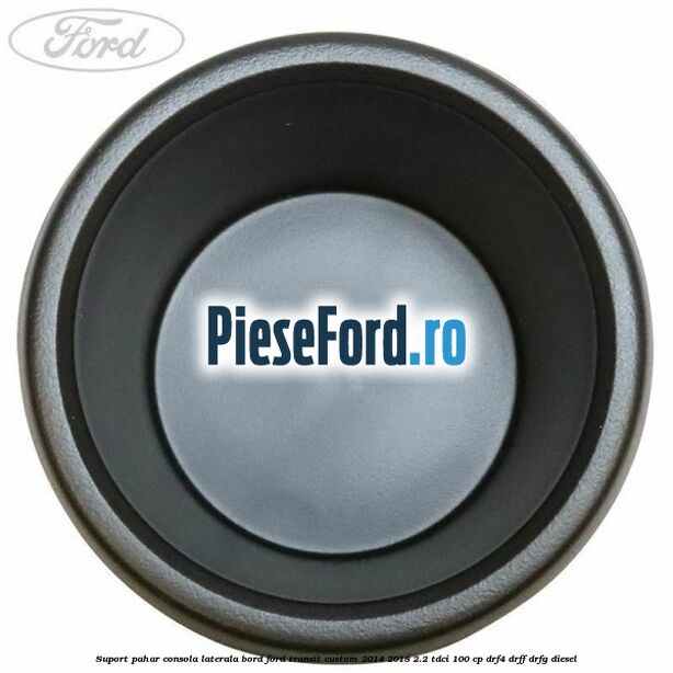 Suport pahar consola laterala bord Ford Transit Custom 2014-2018 2.2 TDCi 100 cp DRF4, DRFF, DRFG diesel