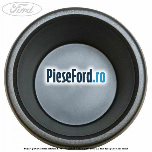 Suport pahar consola laterala bord Ford Transit Custom 2014-2018 2.2 TDCi 125 cp CYF4, CYFF diesel