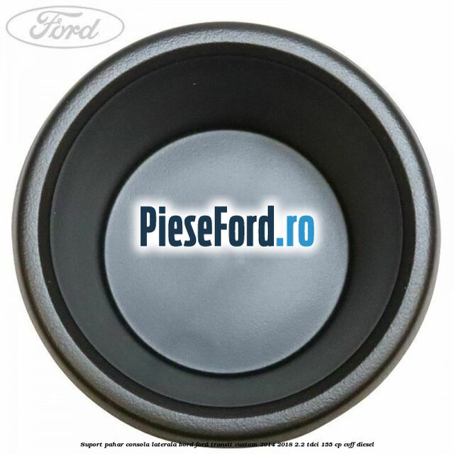 Suport pahar consola laterala bord Ford Transit Custom 2014-2018 2.2 TDCi 155 cp Suport pahar consola laterala bord Ford Transit Custom 2014-2018 2.2 TDCi 155 cp CVFF diesel