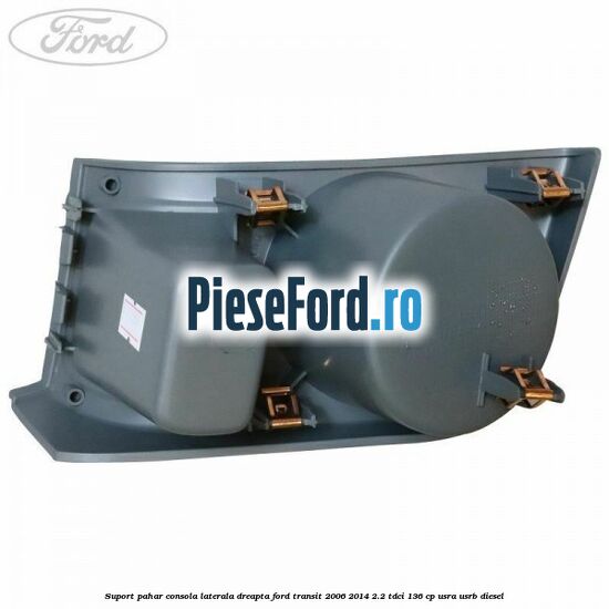 Suport pahar consola laterala dreapta Ford Transit 2006-2014 2.2 TDCi 136 cp USRA, USRB diesel