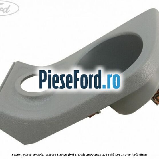 Suport pahar consola laterala stanga Ford Transit 2006-2014 2.4 TDCi 4x4 140 cp Suport pahar consola laterala stanga Ford Transit 2006-2014 2.4 TDCi 4x4 140 cp H9FB diesel