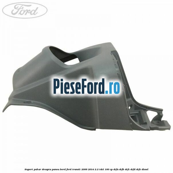 Suport pahar dreapta panou bord Ford Transit 2006-2014 2.2 TDCi 100 cp Suport pahar dreapta panou bord Ford Transit 2006-2014 2.2 TDCi 100 cp DRFA, DRFB, DRFC, DRFD, DRFE diesel