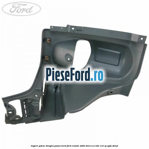 Suport pahar dreapta panou bord Ford Transit 2006-2014 2.2 TDCi 110 cp QVFA diesel