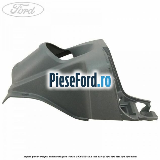 Suport pahar dreapta panou bord Ford Transit 2006-2014 2.2 TDCi 115 cp SRFA, SRFB, SRFC, SRFD, SRFE diesel