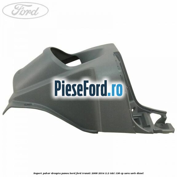 Suport pahar dreapta panou bord Ford Transit 2006-2014 2.2 TDCi 136 cp USRA, USRB diesel
