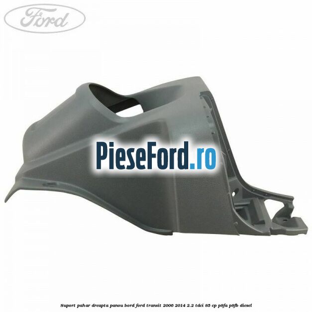 Suport pahar dreapta panou bord Ford Transit 2006-2014 2.2 TDCi 85 cp P8FA, P8FB diesel