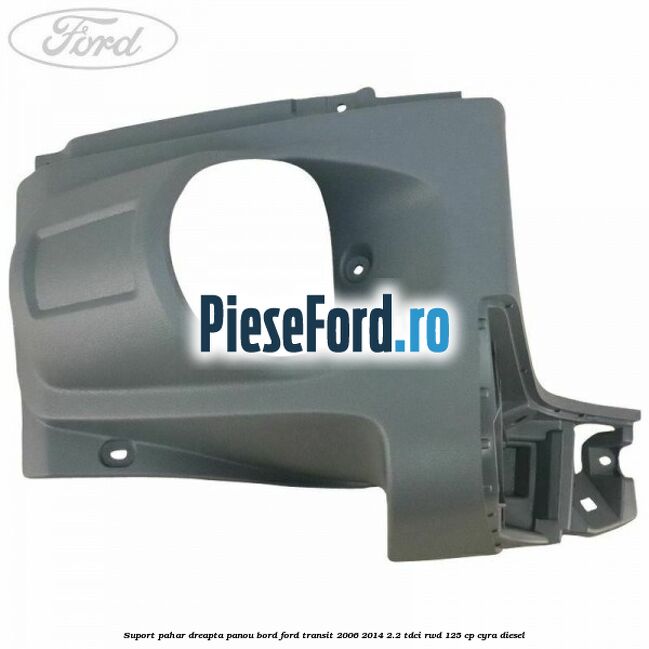 Suport pahar dreapta panou bord Ford Transit 2006-2014 2.2 TDCi RWD 125 cp CYRA diesel