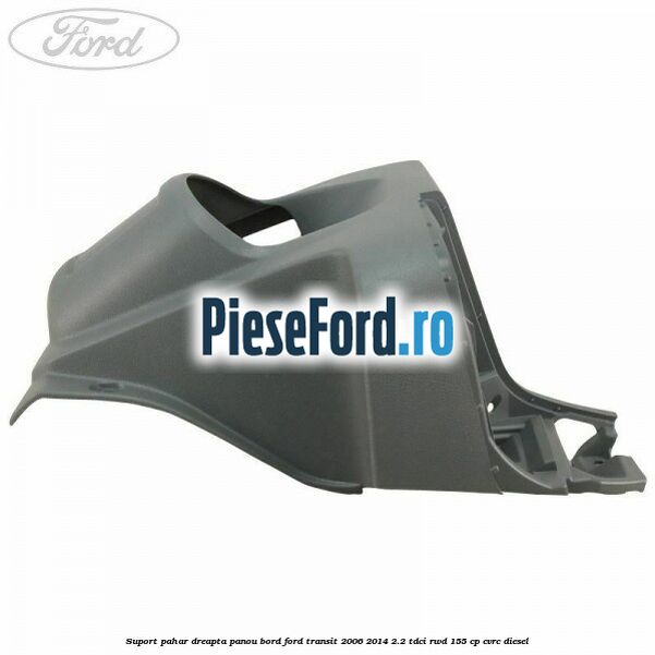 Suport pahar dreapta panou bord Ford Transit 2006-2014 2.2 TDCi RWD 155 cp CVRC diesel