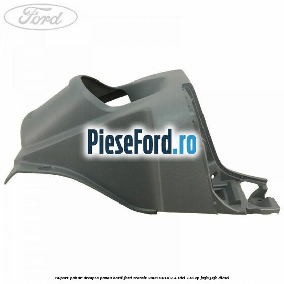 Suport pahar dreapta panou bord Ford Transit 2006-2014 2.4 TDCi 115 cp JXFA, JXFC diesel