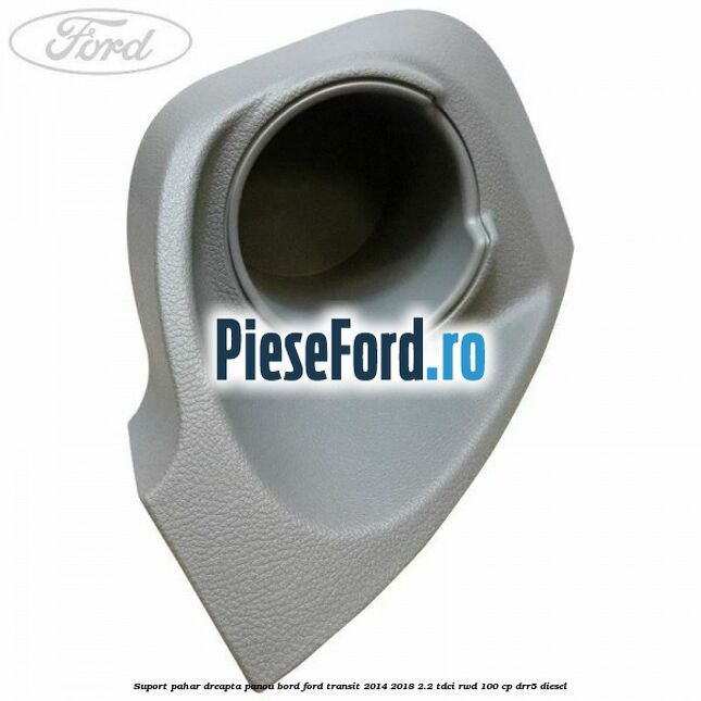 Suport pahar dreapta panou bord Ford Transit 2014-2018 2.2 TDCi RWD 100 cp DRR5 diesel