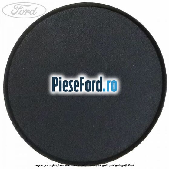 Suport pahar Ford Focus 2004-2007 1.6 TDCi 109 cp Suport pahar Ford Focus 2004-2007 1.6 TDCi 109 cp G8DA, G8DB, G8DD, G8DE, G8DF diesel