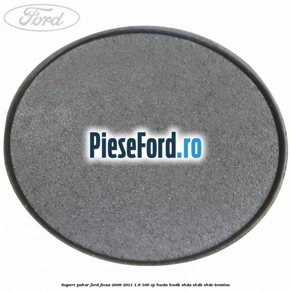 Suport pahar Ford Focus 2008-2011 1.6 100 cp Suport pahar Ford Focus 2008-2011 1.6 100 cp HWDA, HWDB, SHDA, SHDB, SHDC benzina