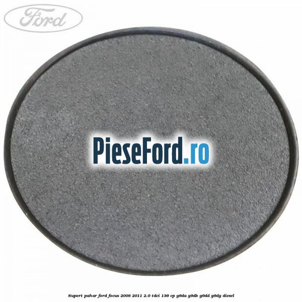 Suport pahar Ford Focus 2008-2011 2.0 TDCi 136 cp Suport pahar Ford Focus 2008-2011 2.0 TDCi 136 cp G6DA, G6DB, G6DD, G6DG diesel