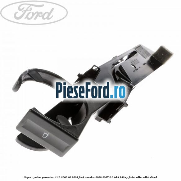 Suport pahar panou bord 10/2000-06/2003 Ford Mondeo 2000-2007 2.0 TDCi 130 cp FMBA, N7BA, N7BB diesel