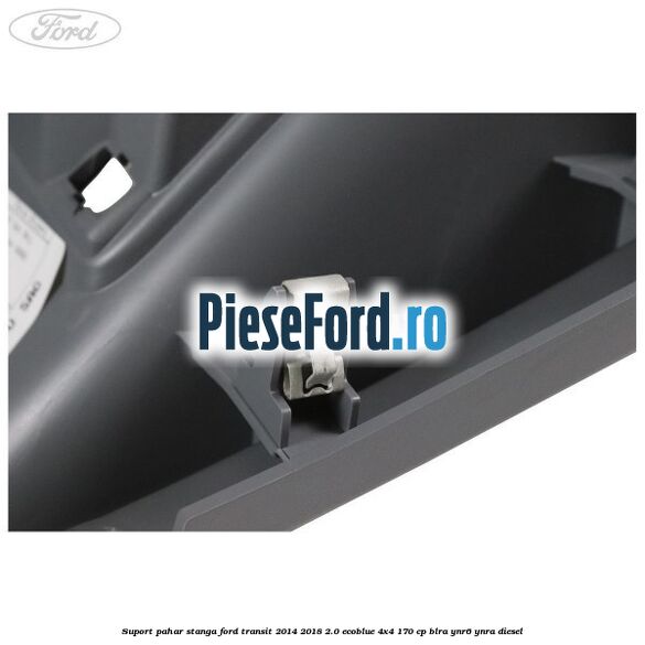 Suport pahar stanga Ford Transit 2014-2018 2.0 EcoBlue 4x4 170 cp Suport pahar stanga Ford Transit 2014-2018 2.0 EcoBlue 4x4 170 cp BLRA, YNR6, YNRA diesel