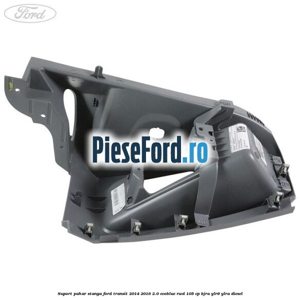 Suport pahar stanga Ford Transit 2014-2018 2.0 EcoBlue RWD 105 cp Suport pahar stanga Ford Transit 2014-2018 2.0 EcoBlue RWD 105 cp BJRA, YLR6, YLRA diesel