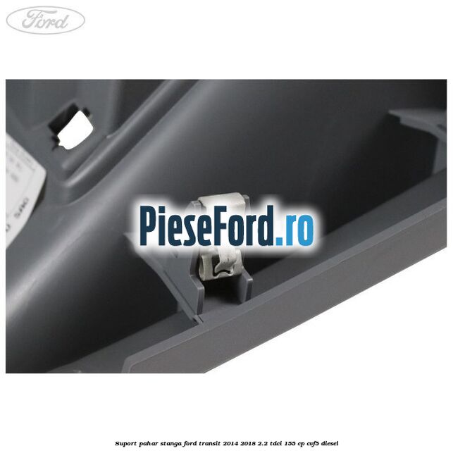 Suport pahar stanga Ford Transit 2014-2018 2.2 TDCi 155 cp CVF5 diesel