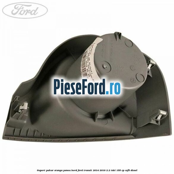 Suport pahar stanga panou bord Ford Transit 2014-2018 2.2 TDCi 155 cp CVF5 diesel