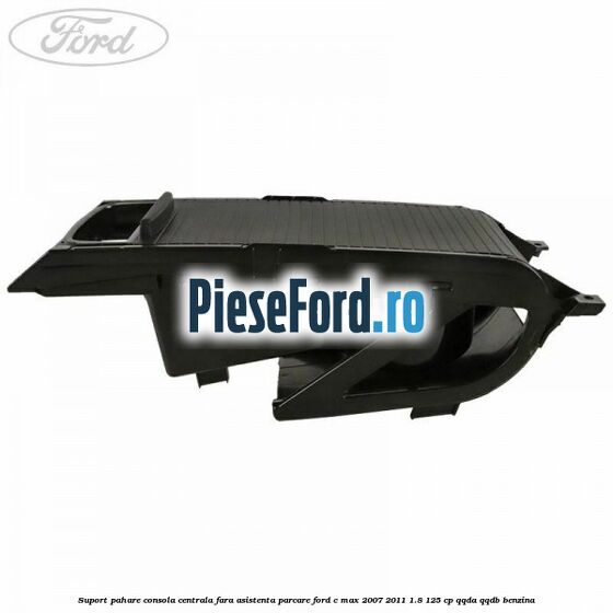 Suport pahare consola centrala fara asistenta parcare Ford C-Max 2007-2011 1.8 125 cp QQDA, QQDB benzina