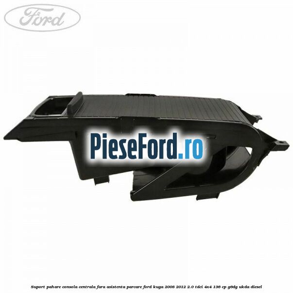 Suport pahare consola centrala fara asistenta parcare Ford Kuga 2008-2012 2.0 TDCi 4x4 136 cp G6DG, UKDA diesel