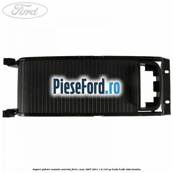 Suport pahare consola centrala Ford C-Max 2007-2011 1.6 116 cp Suport pahare consola centrala Ford C-Max 2007-2011 1.6 116 cp HXDA, HXDB, SIDA benzina